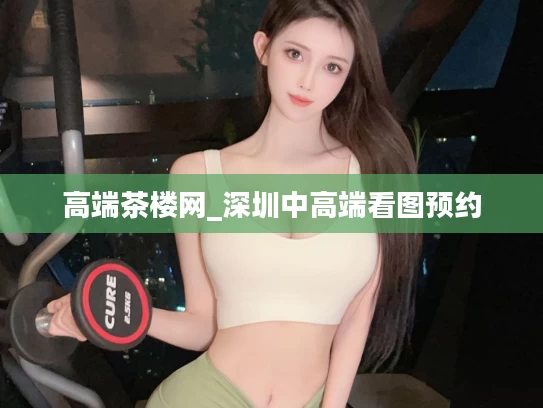 高端茶楼网_深圳中高端看图预约