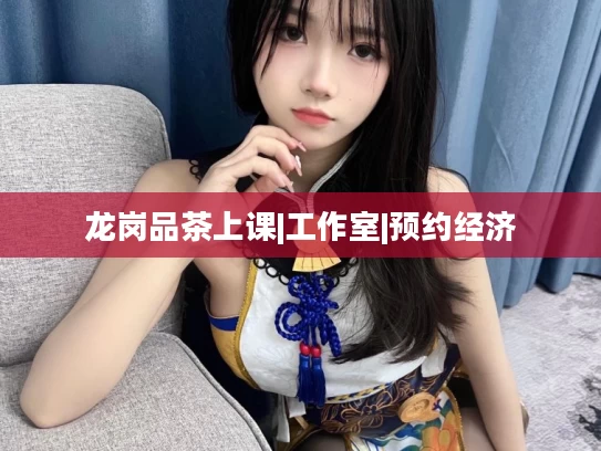 龙岗品茶上课|工作室|预约经济